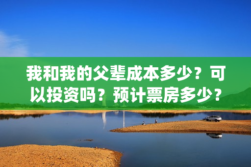 我和我的父辈成本多少？可以投资吗？预计票房多少？(我和我的父辈符合历史吗)
