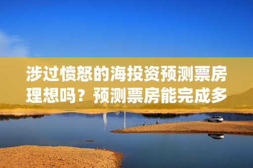 涉过愤怒的海投资预测票房理想吗？预测票房能完成多少？(涉过愤怒的海没过审)