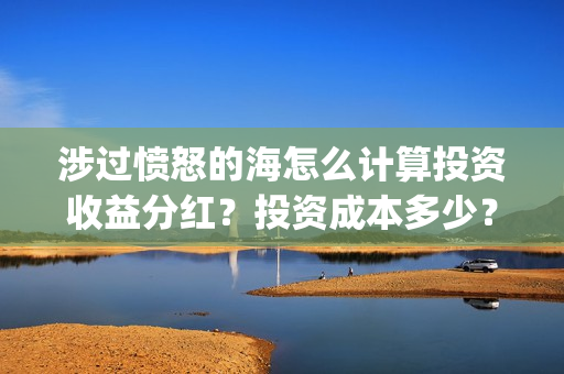 涉过愤怒的海怎么计算投资收益分红？投资成本多少？(涉过愤怒的海解析)