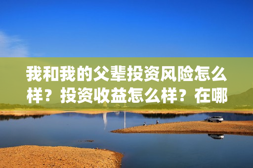 我和我的父辈投资风险怎么样?投资收益怎么样?在哪投?(我和我的父辈参演) 我和我的父辈投资风险怎么样?投资收益怎么样?在哪投?(我和我的父辈参演)