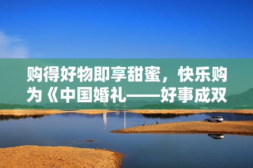 购得好物即享甜蜜，快乐购为《中国婚礼——好事成双季》派送幸福中！