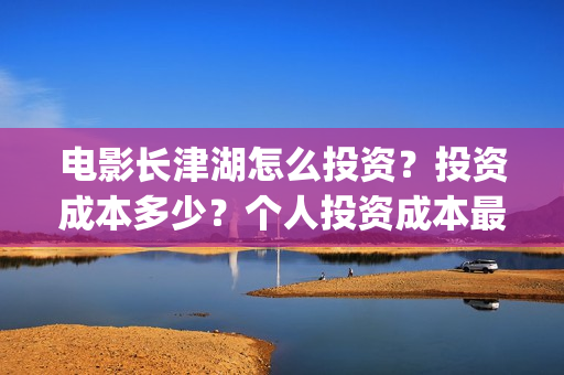 电影长津湖怎么投资?投资成本多少?个人投资成本最低成本多少?(电影长津湖怎么样值得看吗) 电影长津湖怎么投资?投资成本多少?个人投资成本最低成本多少?(电影长津湖怎么样值得看吗)