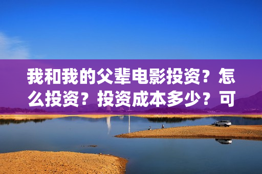 我和我的父辈电影投资？怎么投资？投资成本多少？可以参与投资？(我和我的父辈电影讲的什么)