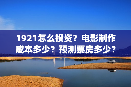 1921怎么投资？电影制作成本多少？预测票房多少？(1921的投资方)