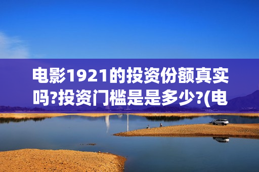 电影1921的投资份额真实吗?投资门槛是是多少?(电影1921投资和预计票房) 电影1921的投资份额真实吗?投资门槛是是多少?(电影1921投资和预计票房)
