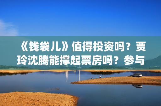 《钱袋儿》值得投资吗？贾玲沈腾能撑起票房吗？参与门槛最低多少？(钱袋子app是什么)