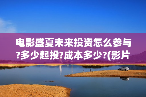 电影盛夏未来投资怎么参与?多少起投?成本多少?(影片盛夏未来) 电影盛夏未来投资怎么参与?多少起投?成本多少?(影片盛夏未来)