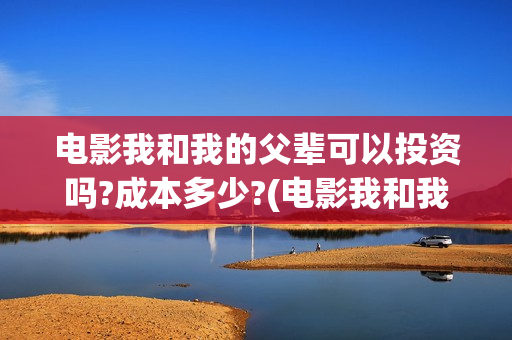 电影我和我的父辈可以投资吗?成本多少?(电影我和我的父亲演员表全部)