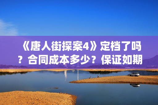 《唐人街探案4》定档了吗？合同成本多少？保证如期分红吗？(唐人街探案4什么时候出)
