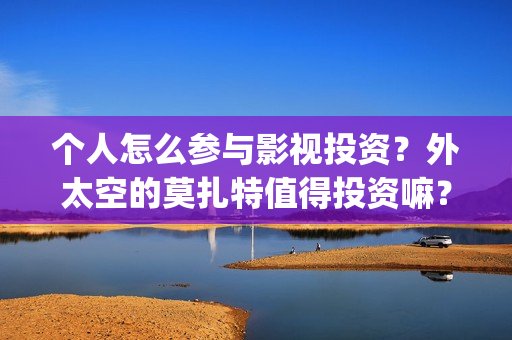 个人怎么参与影视投资？外太空的莫扎特值得投资嘛？(个人怎么参与影视活动)