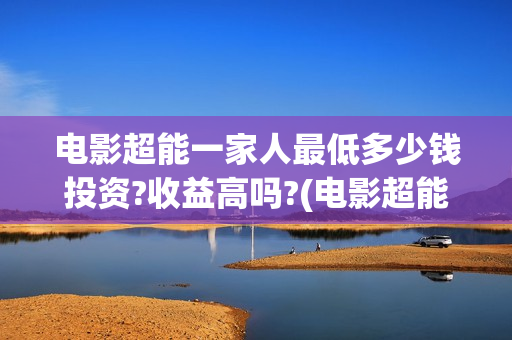 电影超能一家人最低多少钱投资?收益高吗?(电影超能一家人的在线观看)