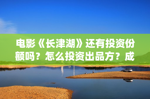 电影《长津湖》还有投资份额吗？怎么投资出品方？成本是多少？(电影《长津湖》完整版播放)