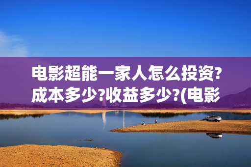电影超能一家人怎么投资?成本多少?收益多少?(电影超能一家人演员表)