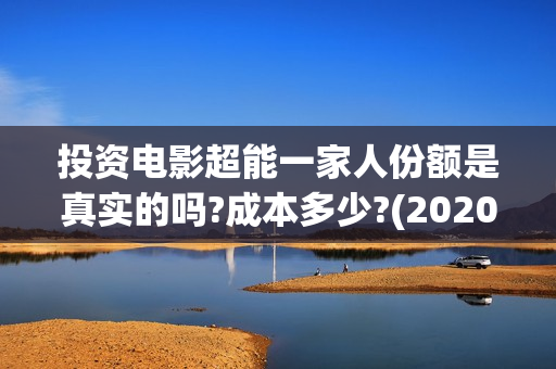 投资电影超能一家人份额是真实的吗?成本多少?(2020年超能电影)