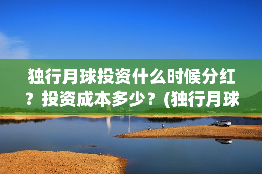 独行月球投资什么时候分红？投资成本多少？(独行月球票房预测)