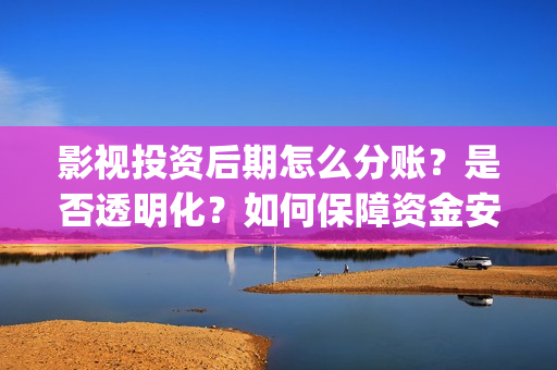 影视投资后期怎么分账？是否透明化？如何保障资金安全(影视投资的工作能做吗)