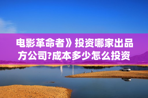 电影革命者》投资哪家出品方公司?成本多少怎么投资?(电影革命者首映)