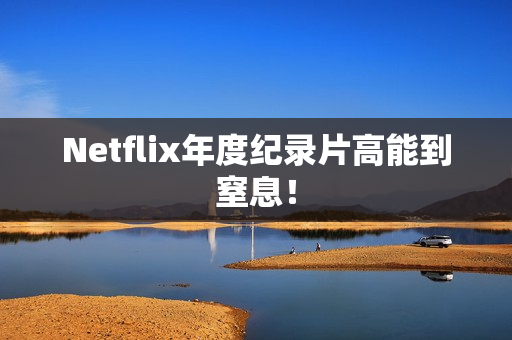 Netflix年度纪录片高能到窒息！
