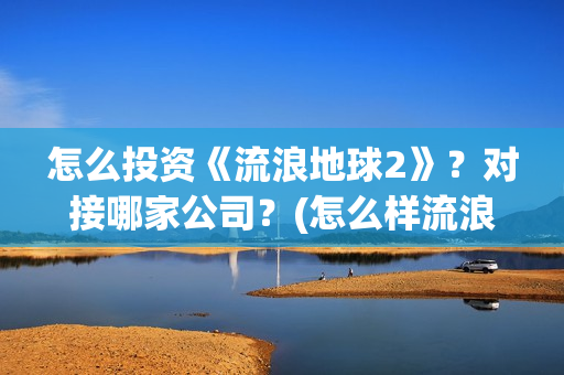 怎么投资《流浪地球2》？对接哪家公司？(怎么样流浪)