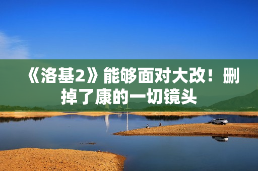《洛基2》能够面对大改！删掉了康的一切镜头
