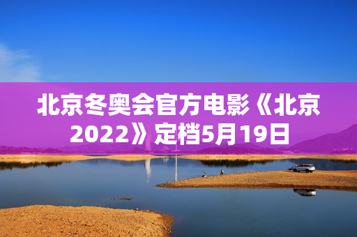 北京冬奥会官方电影《北京2022》定档5月19日 北京冬奥会官方电影《北京2022》定档5月19日