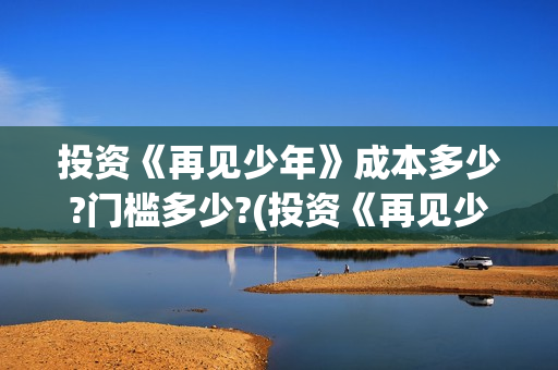 投资《再见少年》成本多少?门槛多少?(投资《再见少年》的公司)