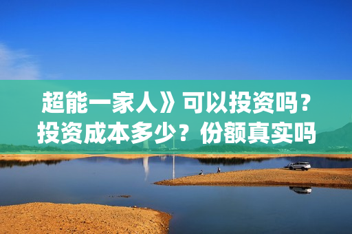 超能一家人》可以投资吗？投资成本多少？份额真实吗？(超能一家人百度百科)