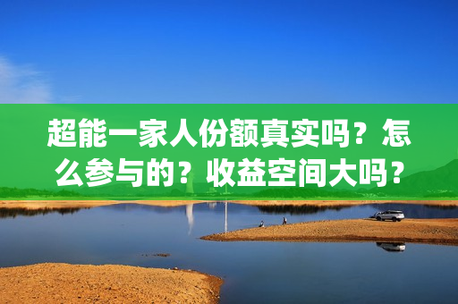 超能一家人份额真实吗？怎么参与的？收益空间大吗？(超能一家人官宣)