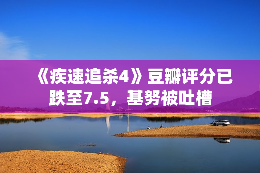 《疾速追杀4》豆瓣评分已跌至7.5，基努被吐槽