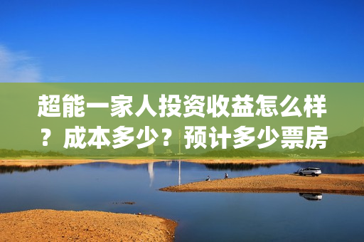 超能一家人投资收益怎么样？成本多少？预计多少票房？(超能一家人投资门槛高吗?)
