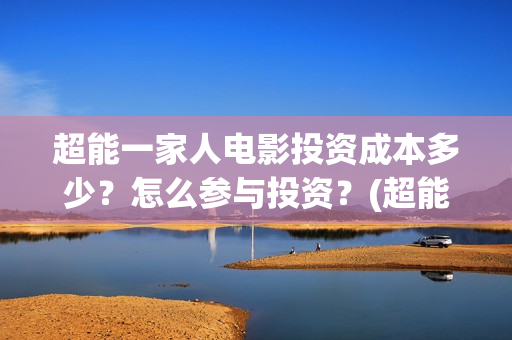 超能一家人电影投资成本多少？怎么参与投资？(超能一家人电影中文版)