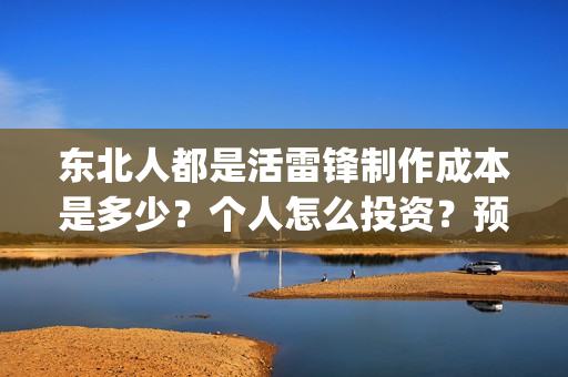 东北人都是活雷锋制作成本是多少?个人怎么投资?预计收益是多少(东北人都是活雷锋 mv) 东北人都是活雷锋制作成本是多少?个人怎么投资?预计收益是多少(东北人都是活雷锋 mv)
