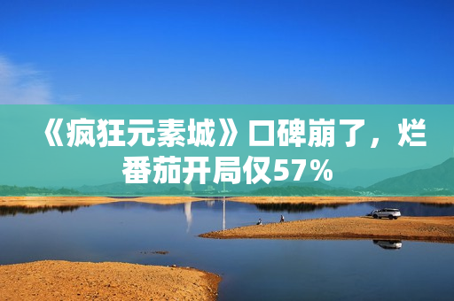 《疯狂元素城》口碑崩了，烂番茄开局仅57%