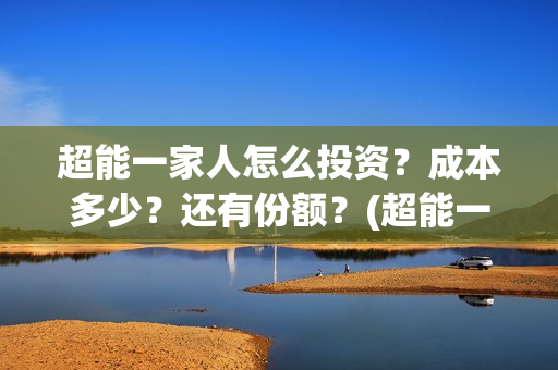 超能一家人怎么投资？成本多少？还有份额？(超能一家人怎么样)