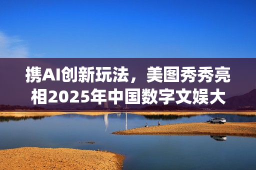 携AI创新玩法，美图秀秀亮相2025年中国数字文娱大会(携创在哪)