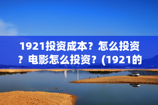 1921投资成本？怎么投资？电影怎么投资？(1921的投资方)