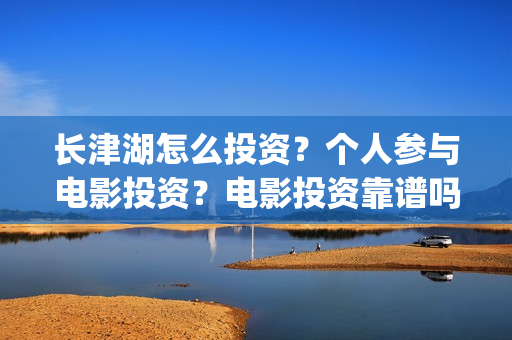 长津湖怎么投资？个人参与电影投资？电影投资靠谱吗？(长津湖的投资额)