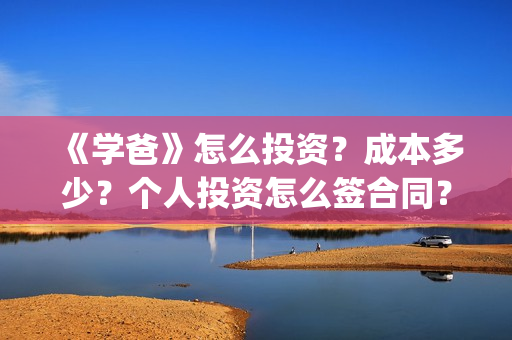 《学爸》怎么投资？成本多少？个人投资怎么签合同？(学爸电影换角了吗)