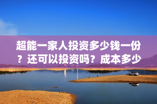 超能一家人投资多少钱一份?还可以投资吗?成本多少?(超能一家人出品公司) 超能一家人投资多少钱一份?还可以投资吗?成本多少?(超能一家人出品公司)
