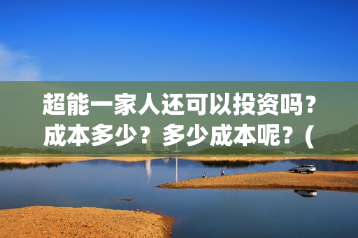 超能一家人还可以投资吗？成本多少？多少成本呢？(超能一家人拍完了吗)