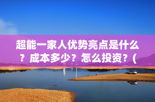 超能一家人优势亮点是什么?成本多少?怎么投资?(超能一家人优势分析) 超能一家人优势亮点是什么?成本多少?怎么投资?(超能一家人优势分析)