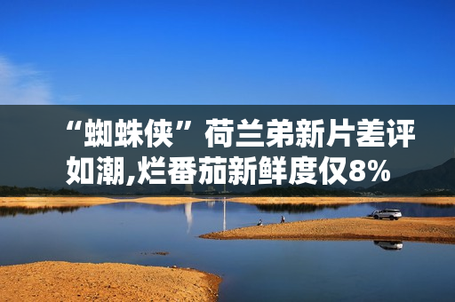 “蜘蛛侠”荷兰弟新片差评如潮,烂番茄新鲜度仅8%