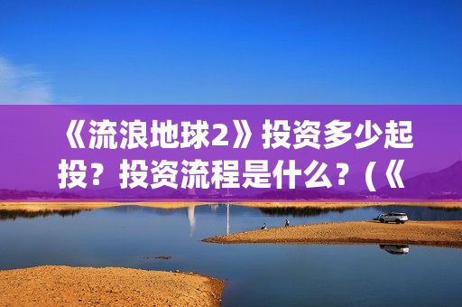 《流浪地球2》投资多少起投？投资流程是什么？(《流浪地球2》在线观看)