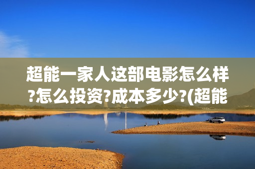 超能一家人这部电影怎么样?怎么投资?成本多少?(超能一家人2021年)