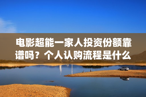 电影超能一家人投资份额靠谱吗？个人认购流程是什么？(电影超能一家人剧情介绍)