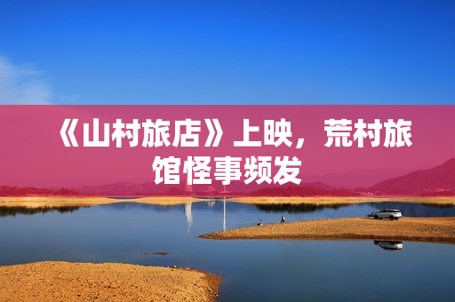 《山村旅店》上映，荒村旅馆怪事频发