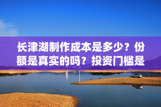 长津湖制作成本是多少?份额是真实的吗?投资门槛是多少?(长津湖制作成本多少) 长津湖制作成本是多少?份额是真实的吗?投资门槛是多少?(长津湖制作成本多少)