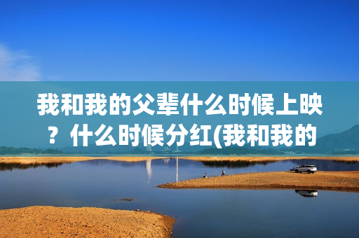 我和我的父辈什么时候上映？什么时候分红(我和我的父辈什么时候播)