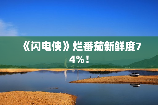 《闪电侠》烂番茄新鲜度74%！