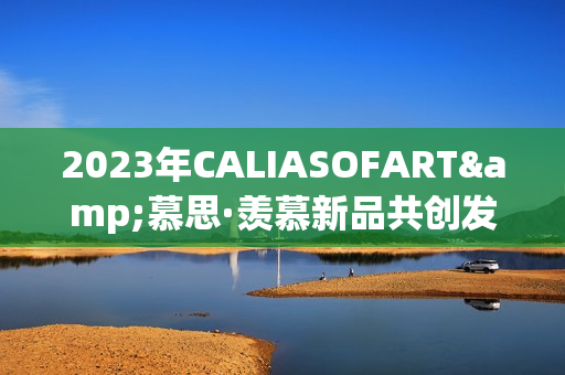 2023年CALIASOFART&慕思·羡慕新品共创发布，共鉴焕新征程